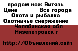 продам нож Витязь › Цена ­ 3 600 - Все города Охота и рыбалка » Охотничье снаряжение   . Челябинская обл.,Нязепетровск г.